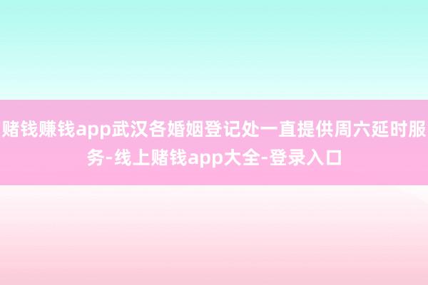 赌钱赚钱app武汉各婚姻登记处一直提供周六延时服务-线上赌钱app大全-登录入口