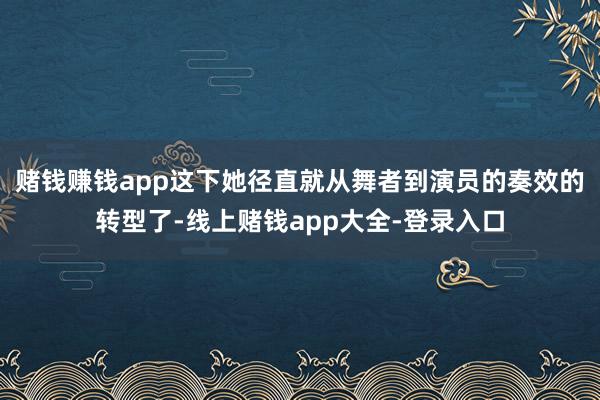 赌钱赚钱app这下她径直就从舞者到演员的奏效的转型了-线上赌钱app大全-登录入口