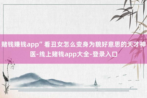 赌钱赚钱app”看丑女怎么变身为貌好意思的天才神医-线上赌钱app大全-登录入口