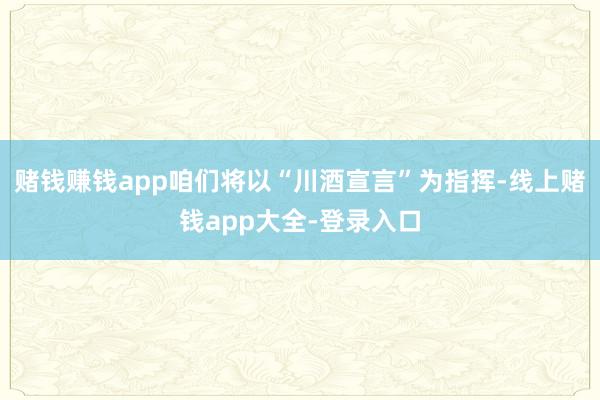 赌钱赚钱app咱们将以“川酒宣言”为指挥-线上赌钱app大全-登录入口