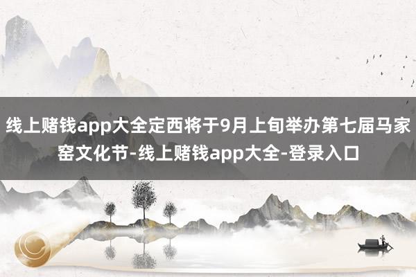 线上赌钱app大全定西将于9月上旬举办第七届马家窑文化节-线上赌钱app大全-登录入口