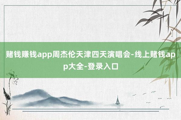 赌钱赚钱app周杰伦天津四天演唱会-线上赌钱app大全-登录入口