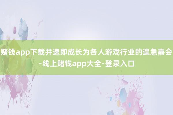 赌钱app下载并速即成长为各人游戏行业的遑急嘉会-线上赌钱app大全-登录入口