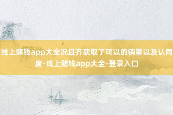 线上赌钱app大全况且齐获取了可以的销量以及认同度-线上赌钱app大全-登录入口