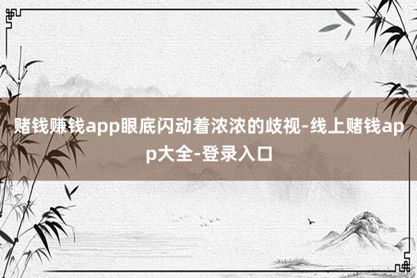 赌钱赚钱app眼底闪动着浓浓的歧视-线上赌钱app大全-登录入口