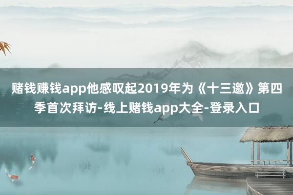 赌钱赚钱app他感叹起2019年为《十三邀》第四季首次拜访-线上赌钱app大全-登录入口