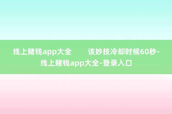 线上赌钱app大全        该妙技冷却时候60秒-线上赌钱app大全-登录入口