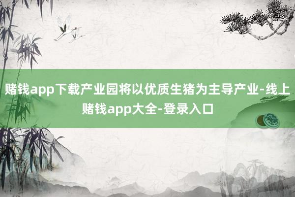 赌钱app下载产业园将以优质生猪为主导产业-线上赌钱app大全-登录入口