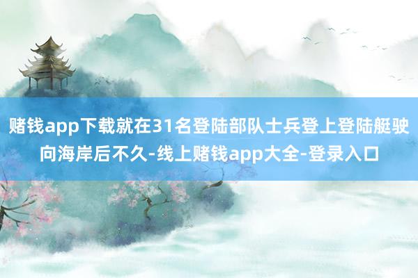 赌钱app下载就在31名登陆部队士兵登上登陆艇驶向海岸后不久-线上赌钱app大全-登录入口