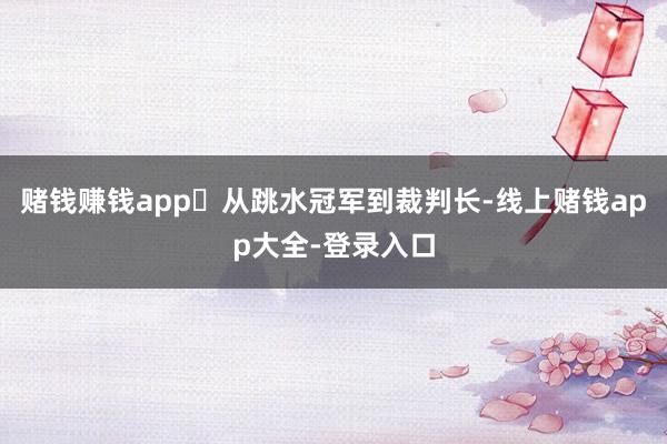 赌钱赚钱app‌从跳水冠军到裁判长-线上赌钱app大全-登录入口