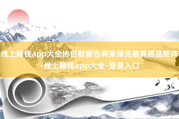 线上赌钱app大全协创数据也将束缚完善其居品矩阵-线上赌钱app大全-登录入口