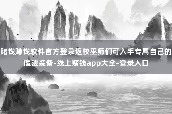 赌钱赚钱软件官方登录返校巫师们可入手专属自己的魔法装备-线上赌钱app大全-登录入口