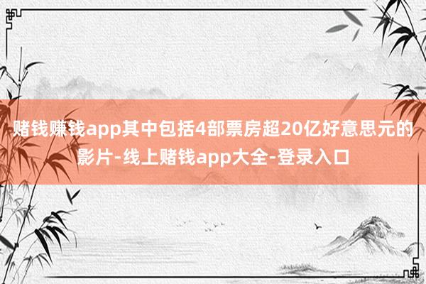 赌钱赚钱app其中包括4部票房超20亿好意思元的影片-线上赌钱app大全-登录入口