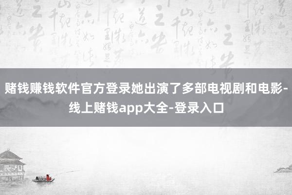 赌钱赚钱软件官方登录她出演了多部电视剧和电影-线上赌钱app大全-登录入口