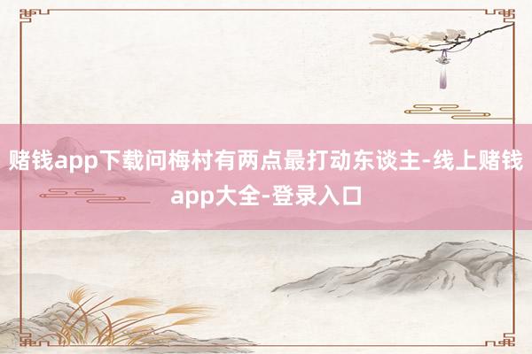 赌钱app下载问梅村有两点最打动东谈主-线上赌钱app大全-登录入口