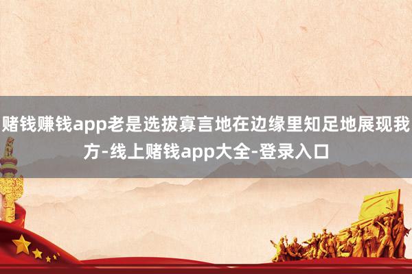 赌钱赚钱app老是选拔寡言地在边缘里知足地展现我方-线上赌钱app大全-登录入口