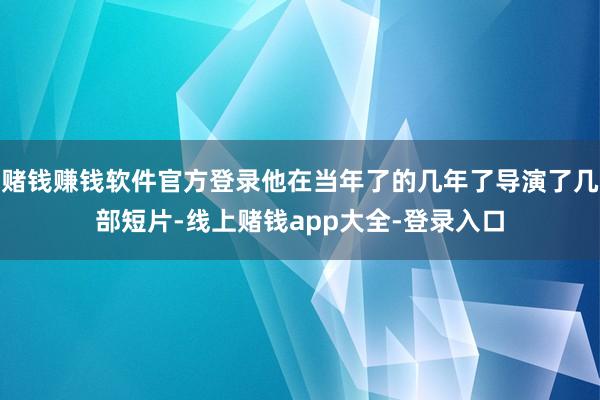 赌钱赚钱软件官方登录他在当年了的几年了导演了几部短片-线上赌钱app大全-登录入口