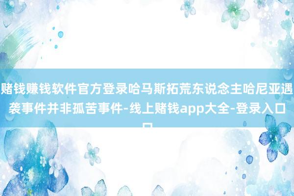 赌钱赚钱软件官方登录哈马斯拓荒东说念主哈尼亚遇袭事件并非孤苦事件-线上赌钱app大全-登录入口