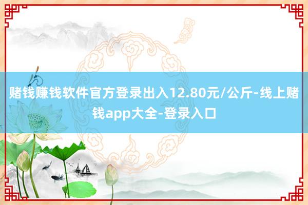 赌钱赚钱软件官方登录出入12.80元/公斤-线上赌钱app大全-登录入口