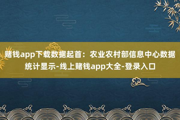 赌钱app下载数据起首：农业农村部信息中心数据统计显示-线上赌钱app大全-登录入口