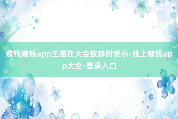 赌钱赚钱app王强在大会致辞时表示-线上赌钱app大全-登录入口