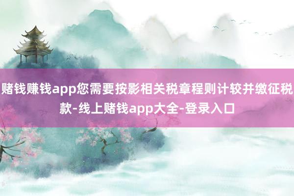 赌钱赚钱app您需要按影相关税章程则计较并缴征税款-线上赌钱app大全-登录入口