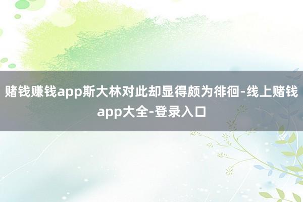 赌钱赚钱app斯大林对此却显得颇为徘徊-线上赌钱app大全-登录入口