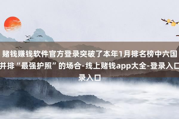 赌钱赚钱软件官方登录突破了本年1月排名榜中六国并排“最强护照”的场合-线上赌钱app大全-登录入口