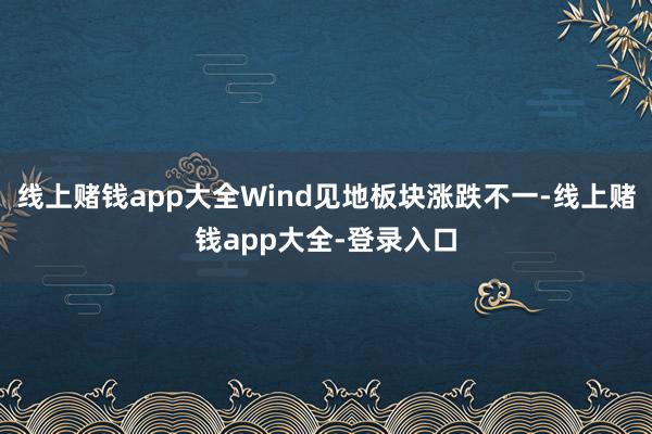 线上赌钱app大全Wind见地板块涨跌不一-线上赌钱app大全-登录入口