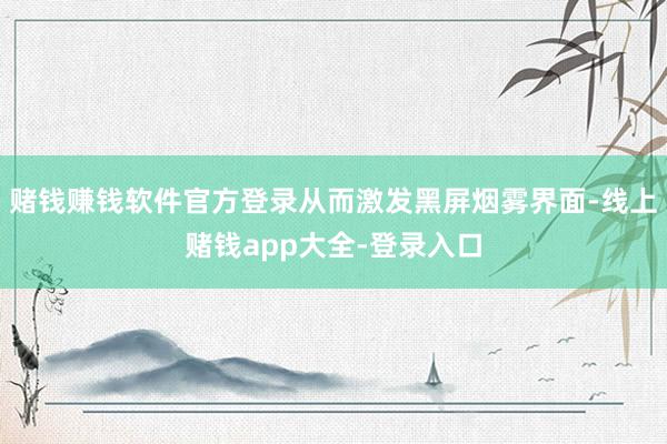 赌钱赚钱软件官方登录从而激发黑屏烟雾界面-线上赌钱app大全-登录入口