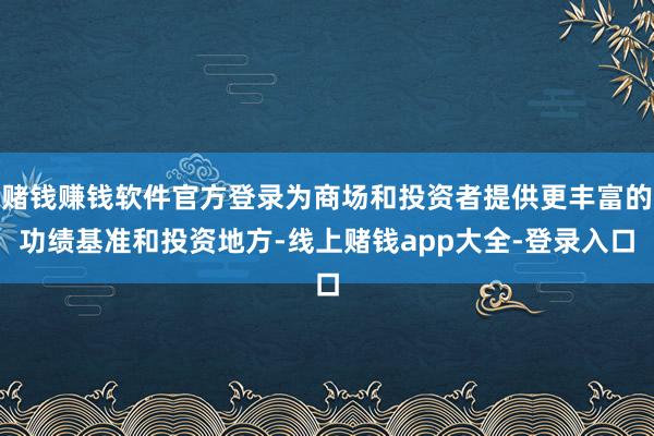 赌钱赚钱软件官方登录为商场和投资者提供更丰富的功绩基准和投资地方-线上赌钱app大全-登录入口