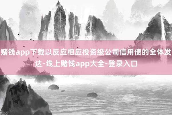 赌钱app下载以反应相应投资级公司信用债的全体发达-线上赌钱app大全-登录入口