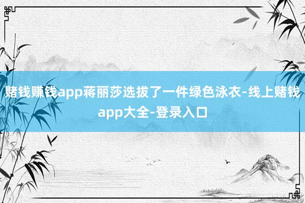 赌钱赚钱app蒋丽莎选拔了一件绿色泳衣-线上赌钱app大全-登录入口