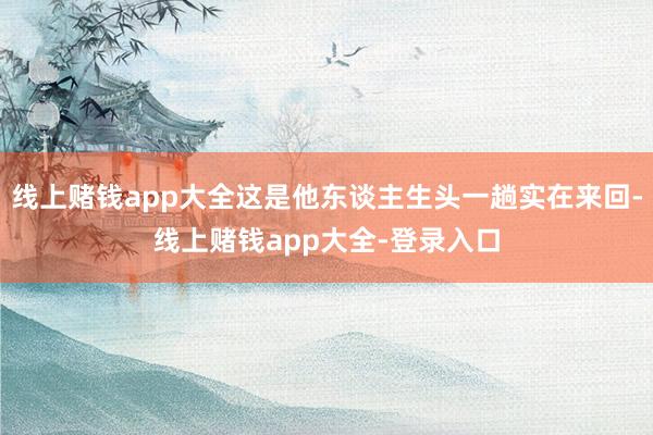 线上赌钱app大全这是他东谈主生头一趟实在来回-线上赌钱app大全-登录入口