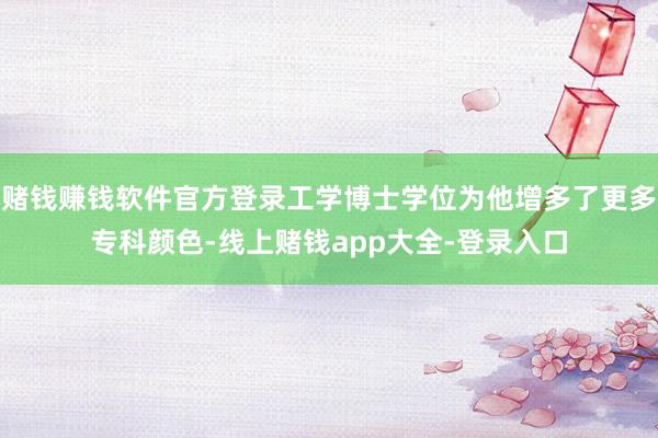 赌钱赚钱软件官方登录工学博士学位为他增多了更多专科颜色-线上赌钱app大全-登录入口