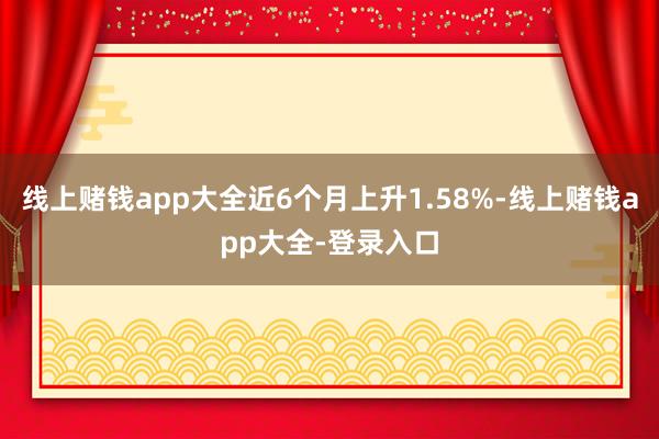 线上赌钱app大全近6个月上升1.58%-线上赌钱app大全-登录入口