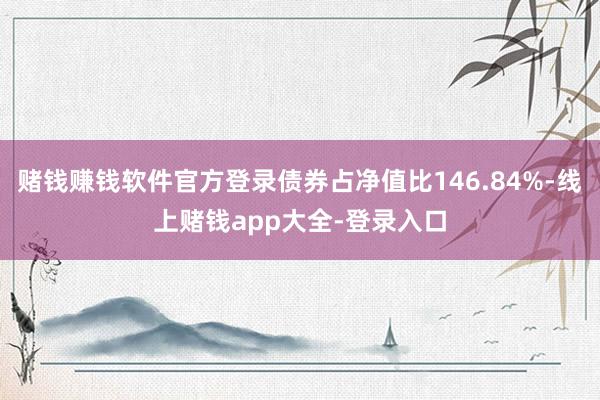 赌钱赚钱软件官方登录债券占净值比146.84%-线上赌钱app大全-登录入口