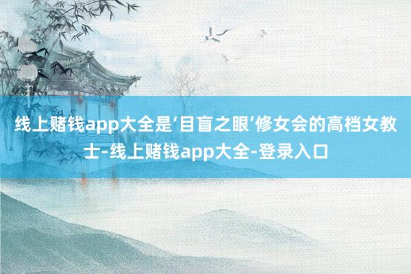 线上赌钱app大全是‘目盲之眼’修女会的高档女教士-线上赌钱app大全-登录入口