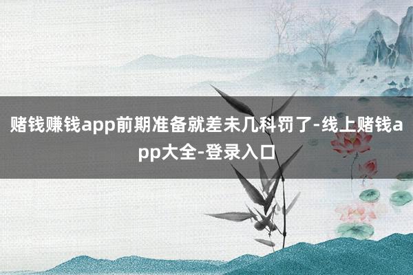 赌钱赚钱app前期准备就差未几科罚了-线上赌钱app大全-登录入口