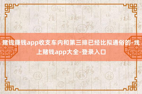 赌钱赚钱app收支车内和第三排已经比拟通俗的-线上赌钱app大全-登录入口