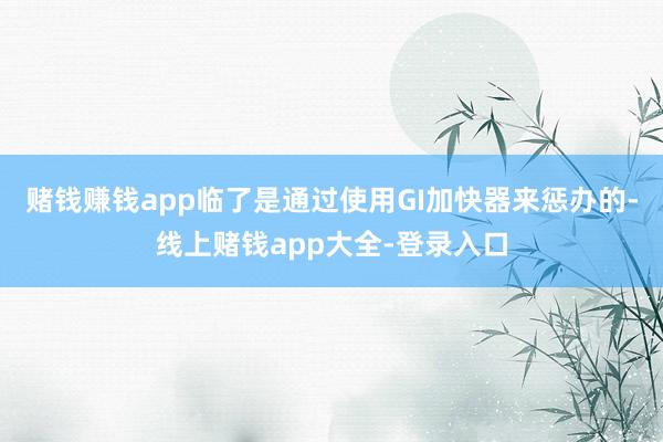 赌钱赚钱app临了是通过使用GI加快器来惩办的-线上赌钱app大全-登录入口