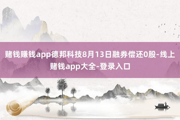 赌钱赚钱app德邦科技8月13日融券偿还0股-线上赌钱app大全-登录入口