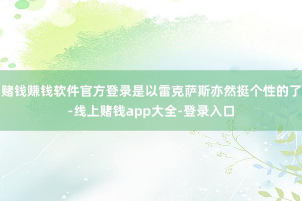 赌钱赚钱软件官方登录是以雷克萨斯亦然挺个性的了-线上赌钱app大全-登录入口