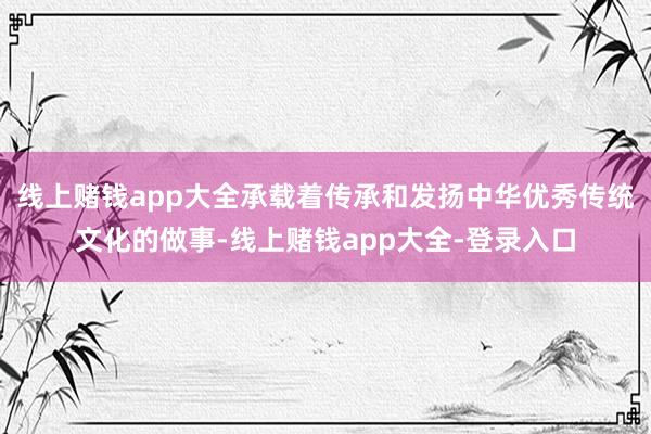 线上赌钱app大全承载着传承和发扬中华优秀传统文化的做事-线上赌钱app大全-登录入口