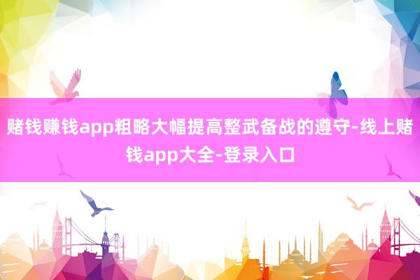 赌钱赚钱app粗略大幅提高整武备战的遵守-线上赌钱app大全-登录入口