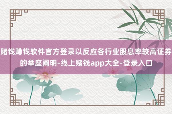 赌钱赚钱软件官方登录以反应各行业股息率较高证券的举座阐明-线上赌钱app大全-登录入口