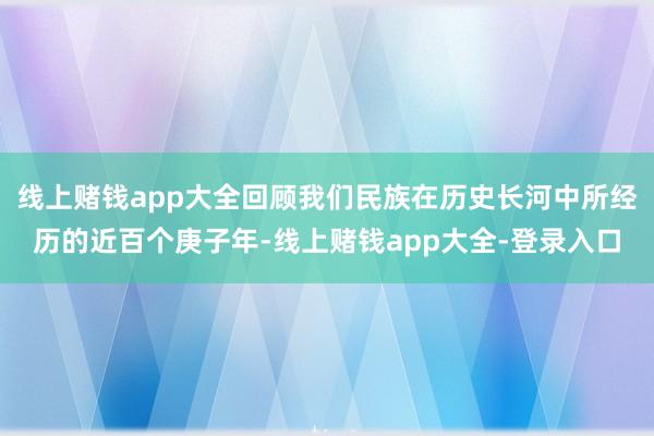 线上赌钱app大全回顾我们民族在历史长河中所经历的近百个庚子年-线上赌钱app大全-登录入口