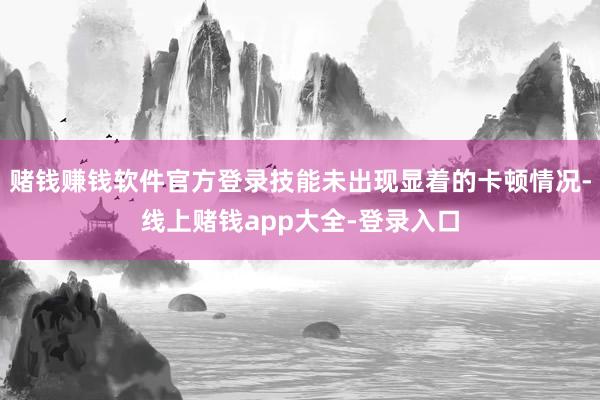 赌钱赚钱软件官方登录技能未出现显着的卡顿情况-线上赌钱app大全-登录入口