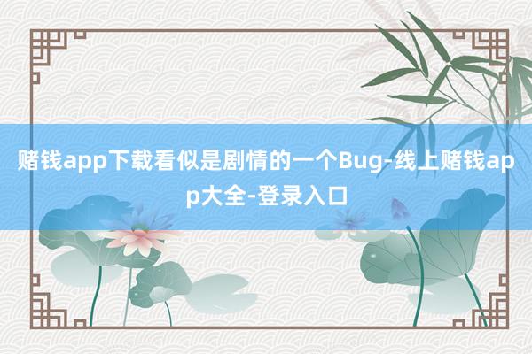 赌钱app下载看似是剧情的一个Bug-线上赌钱app大全-登录入口