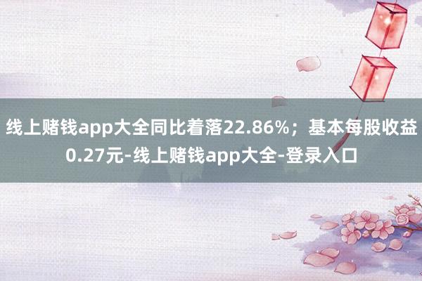 线上赌钱app大全同比着落22.86%；基本每股收益0.27元-线上赌钱app大全-登录入口